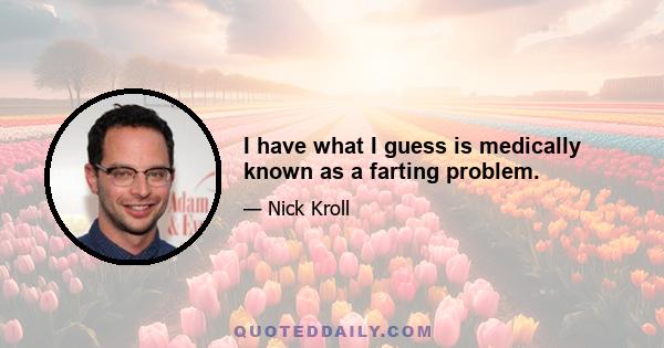 I have what I guess is medically known as a farting problem.