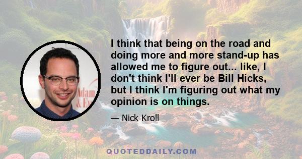 I think that being on the road and doing more and more stand-up has allowed me to figure out... like, I don't think I'll ever be Bill Hicks, but I think I'm figuring out what my opinion is on things.