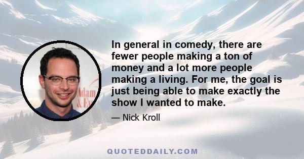 In general in comedy, there are fewer people making a ton of money and a lot more people making a living. For me, the goal is just being able to make exactly the show I wanted to make.