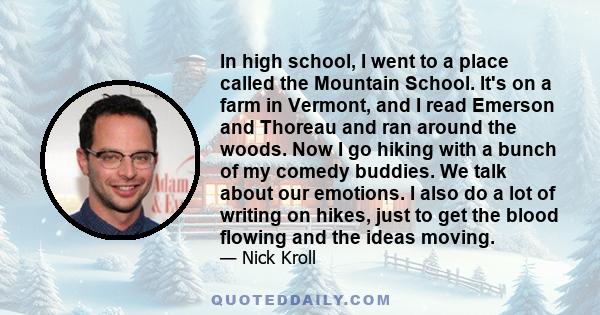 In high school, I went to a place called the Mountain School. It's on a farm in Vermont, and I read Emerson and Thoreau and ran around the woods. Now I go hiking with a bunch of my comedy buddies. We talk about our