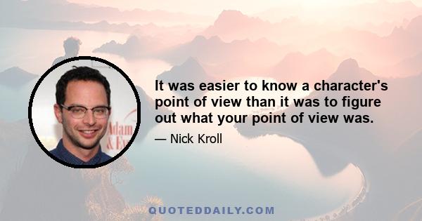 It was easier to know a character's point of view than it was to figure out what your point of view was.