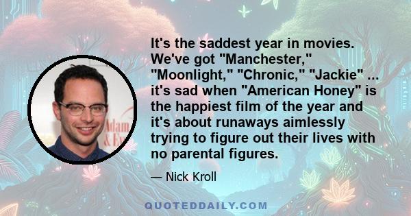 It's the saddest year in movies. We've got Manchester, Moonlight, Chronic, Jackie ... it's sad when American Honey is the happiest film of the year and it's about runaways aimlessly trying to figure out their lives with 