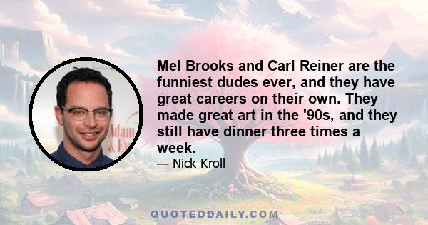 Mel Brooks and Carl Reiner are the funniest dudes ever, and they have great careers on their own. They made great art in the '90s, and they still have dinner three times a week.