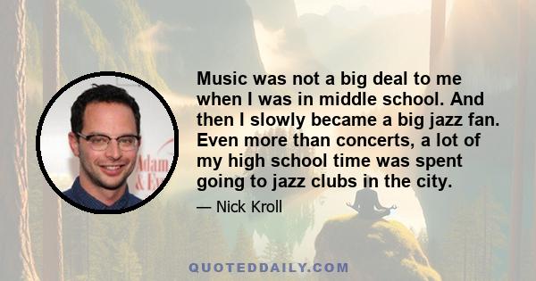 Music was not a big deal to me when I was in middle school. And then I slowly became a big jazz fan. Even more than concerts, a lot of my high school time was spent going to jazz clubs in the city.