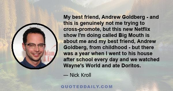 My best friend, Andrew Goldberg - and this is genuinely not me trying to cross-promote, but this new Netflix show I'm doing called Big Mouth is about me and my best friend, Andrew Goldberg, from childhood - but there