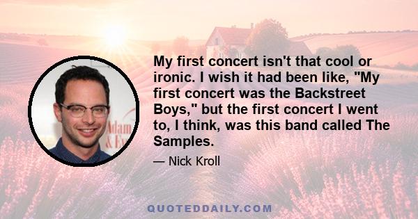 My first concert isn't that cool or ironic. I wish it had been like, My first concert was the Backstreet Boys, but the first concert I went to, I think, was this band called The Samples.