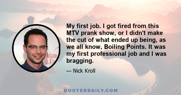 My first job. I got fired from this MTV prank show, or I didn't make the cut of what ended up being, as we all know, Boiling Points. It was my first professional job and I was bragging.