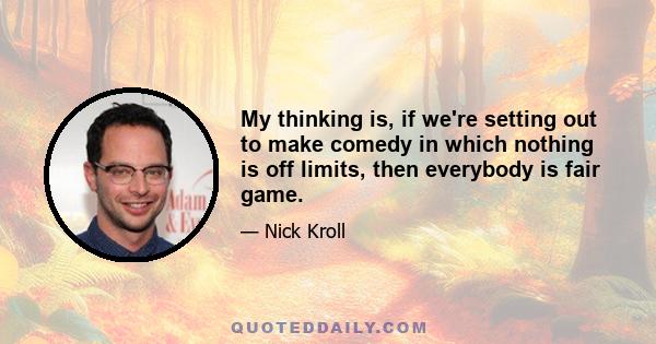 My thinking is, if we're setting out to make comedy in which nothing is off limits, then everybody is fair game.