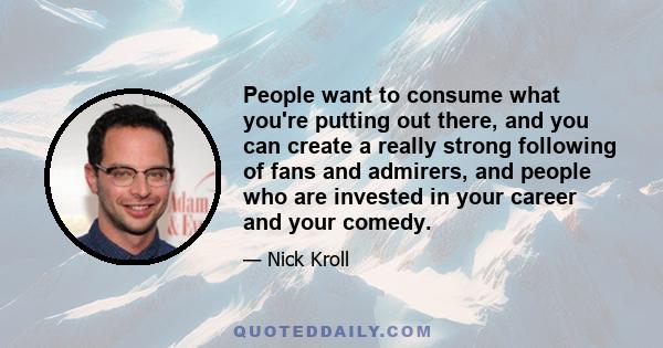 People want to consume what you're putting out there, and you can create a really strong following of fans and admirers, and people who are invested in your career and your comedy.