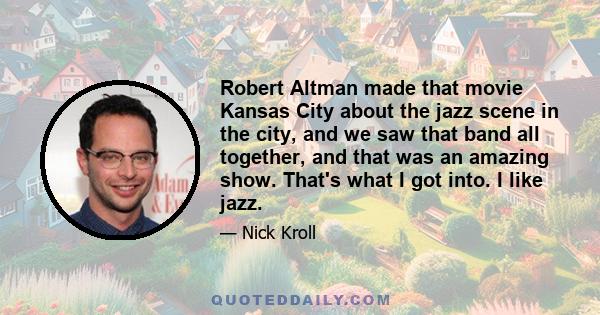 Robert Altman made that movie Kansas City about the jazz scene in the city, and we saw that band all together, and that was an amazing show. That's what I got into. I like jazz.