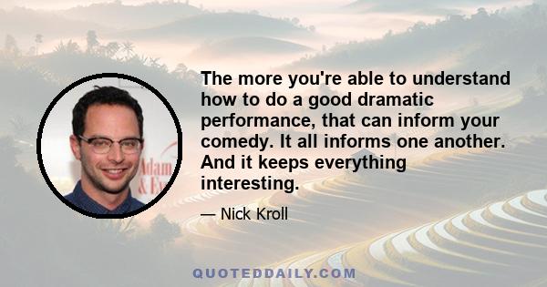 The more you're able to understand how to do a good dramatic performance, that can inform your comedy. It all informs one another. And it keeps everything interesting.