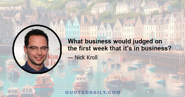 What business would judged on the first week that it's in business?