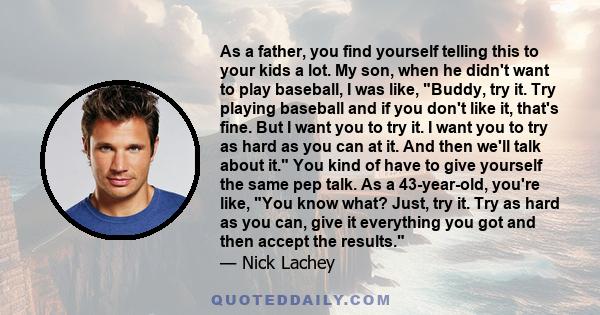 As a father, you find yourself telling this to your kids a lot. My son, when he didn't want to play baseball, I was like, Buddy, try it. Try playing baseball and if you don't like it, that's fine. But I want you to try