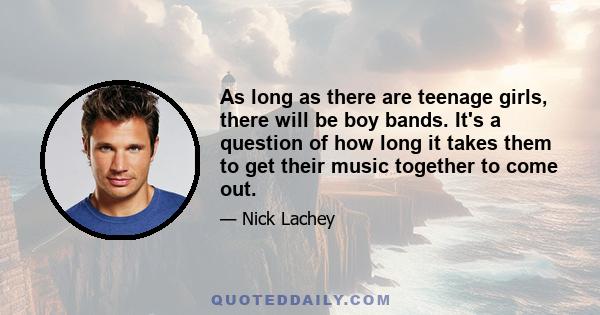 As long as there are teenage girls, there will be boy bands. It's a question of how long it takes them to get their music together to come out.