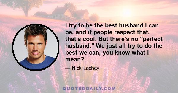 I try to be the best husband I can be, and if people respect that, that's cool. But there's no perfect husband. We just all try to do the best we can, you know what I mean?