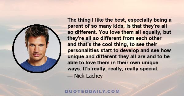 The thing I like the best, especially being a parent of so many kids, Is that they're all so different. You love them all equally, but they're all so different from each other and that's the cool thing, to see their