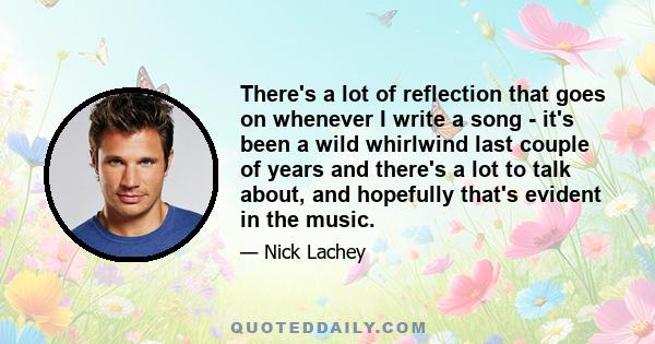 There's a lot of reflection that goes on whenever I write a song - it's been a wild whirlwind last couple of years and there's a lot to talk about, and hopefully that's evident in the music.