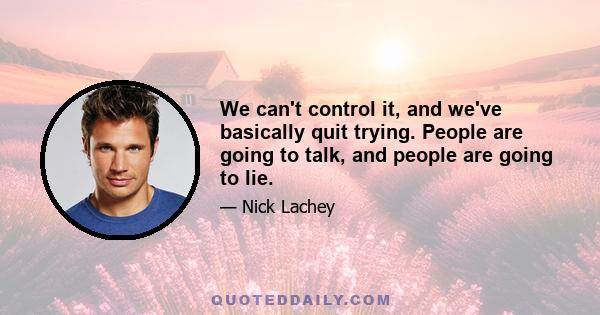 We can't control it, and we've basically quit trying. People are going to talk, and people are going to lie.