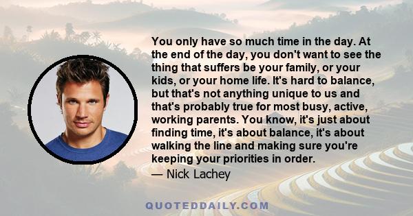 You only have so much time in the day. At the end of the day, you don't want to see the thing that suffers be your family, or your kids, or your home life. It's hard to balance, but that's not anything unique to us and