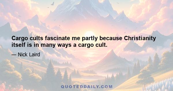 Cargo cults fascinate me partly because Christianity itself is in many ways a cargo cult.