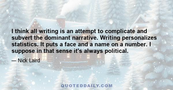 I think all writing is an attempt to complicate and subvert the dominant narrative. Writing personalizes statistics. It puts a face and a name on a number. I suppose in that sense it's always political.