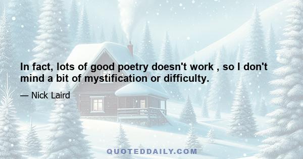 In fact, lots of good poetry doesn't work , so I don't mind a bit of mystification or difficulty.