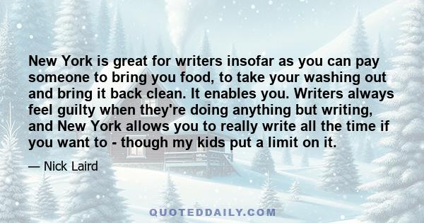 New York is great for writers insofar as you can pay someone to bring you food, to take your washing out and bring it back clean. It enables you. Writers always feel guilty when they're doing anything but writing, and