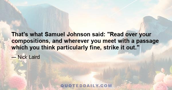 That's what Samuel Johnson said: Read over your compositions, and wherever you meet with a passage which you think particularly fine, strike it out.