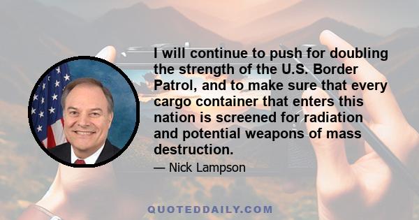 I will continue to push for doubling the strength of the U.S. Border Patrol, and to make sure that every cargo container that enters this nation is screened for radiation and potential weapons of mass destruction.