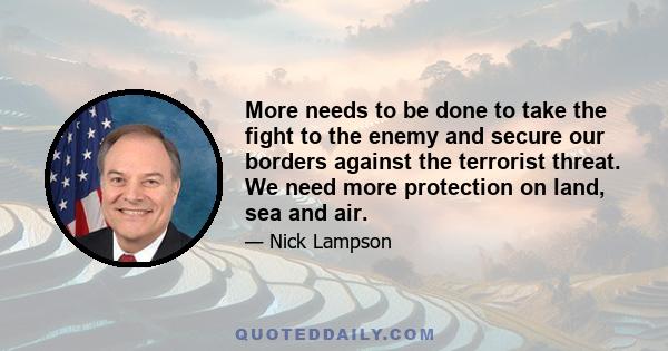 More needs to be done to take the fight to the enemy and secure our borders against the terrorist threat. We need more protection on land, sea and air.