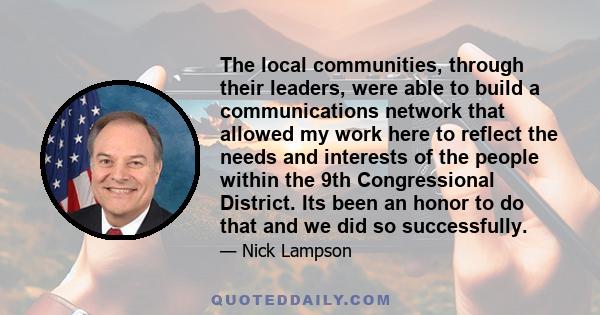 The local communities, through their leaders, were able to build a communications network that allowed my work here to reflect the needs and interests of the people within the 9th Congressional District. Its been an