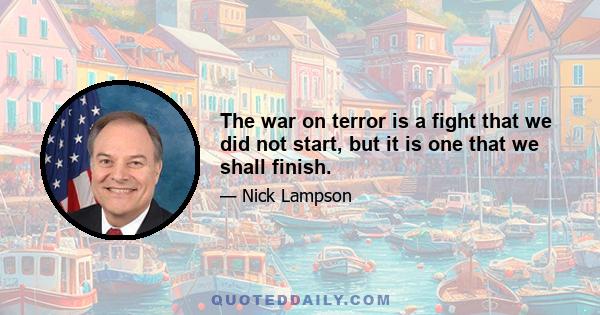 The war on terror is a fight that we did not start, but it is one that we shall finish.