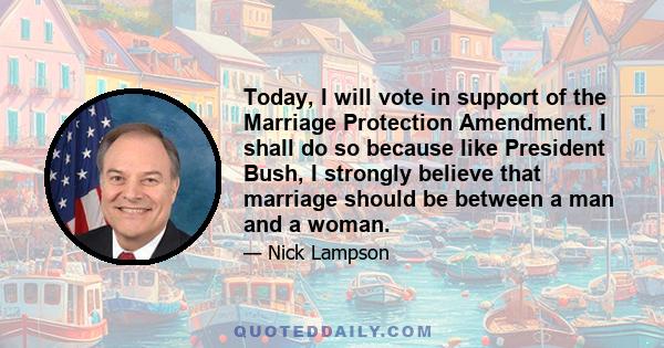 Today, I will vote in support of the Marriage Protection Amendment. I shall do so because like President Bush, I strongly believe that marriage should be between a man and a woman.