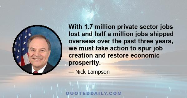 With 1.7 million private sector jobs lost and half a million jobs shipped overseas over the past three years, we must take action to spur job creation and restore economic prosperity.