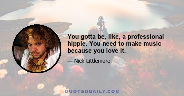 You gotta be, like, a professional hippie. You need to make music because you love it.