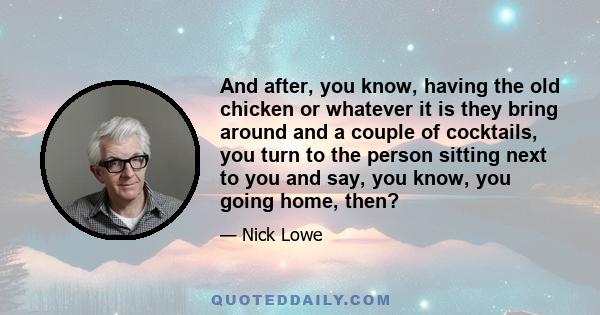 And after, you know, having the old chicken or whatever it is they bring around and a couple of cocktails, you turn to the person sitting next to you and say, you know, you going home, then?