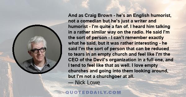 And as Craig Brown - he's an English humorist, not a comedian but he's just a writer and humorist - I'm quite a fan of. I heard him talking in a rather similar way on the radio. He said I'm the sort of person - I can't