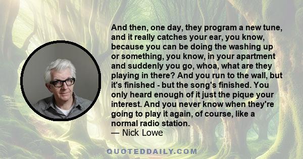 And then, one day, they program a new tune, and it really catches your ear, you know, because you can be doing the washing up or something, you know, in your apartment and suddenly you go, whoa, what are they playing in 