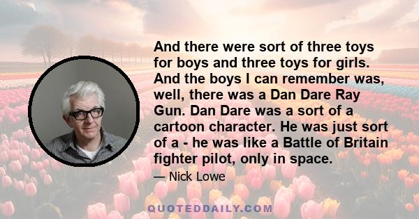 And there were sort of three toys for boys and three toys for girls. And the boys I can remember was, well, there was a Dan Dare Ray Gun. Dan Dare was a sort of a cartoon character. He was just sort of a - he was like a 