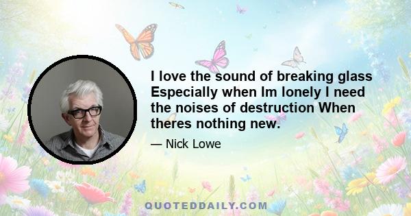 I love the sound of breaking glass Especially when Im lonely I need the noises of destruction When theres nothing new.