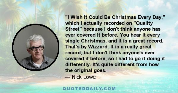 I Wish It Could Be Christmas Every Day, which I actually recorded on Quality Street because I don't think anyone has ever covered it before. You hear it every single Christmas, and it is a great record. That's by