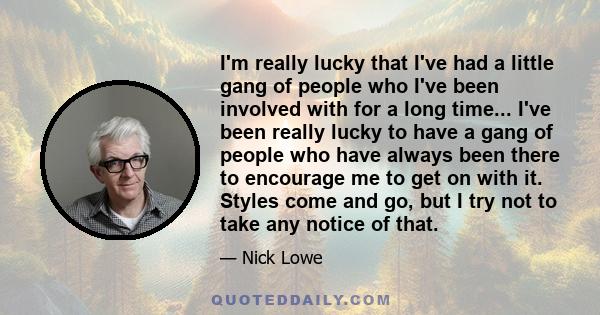 I'm really lucky that I've had a little gang of people who I've been involved with for a long time... I've been really lucky to have a gang of people who have always been there to encourage me to get on with it. Styles