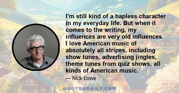 I'm still kind of a hapless character in my everyday life. But when it comes to the writing, my influences are very old influences. I love American music of absolutely all stripes, including show tunes, advertising