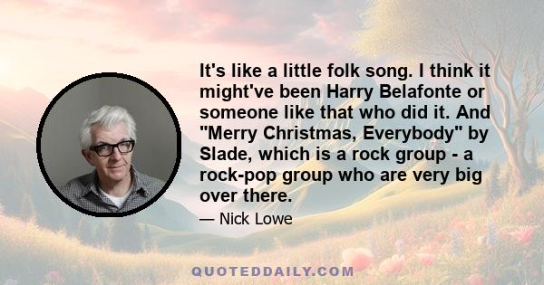 It's like a little folk song. I think it might've been Harry Belafonte or someone like that who did it. And Merry Christmas, Everybody by Slade, which is a rock group - a rock-pop group who are very big over there.