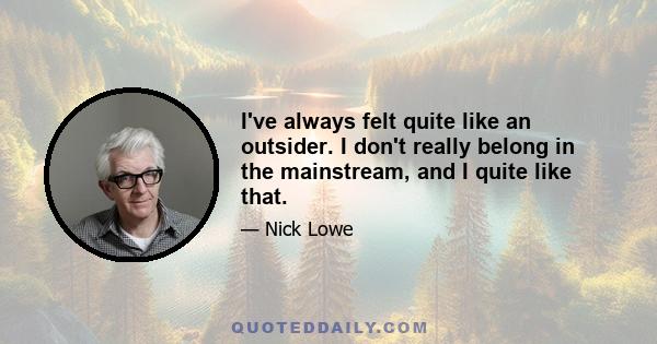 I've always felt quite like an outsider. I don't really belong in the mainstream, and I quite like that.