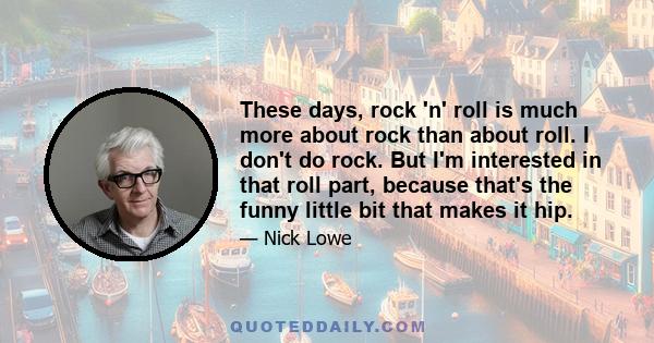 These days, rock 'n' roll is much more about rock than about roll. I don't do rock. But I'm interested in that roll part, because that's the funny little bit that makes it hip.