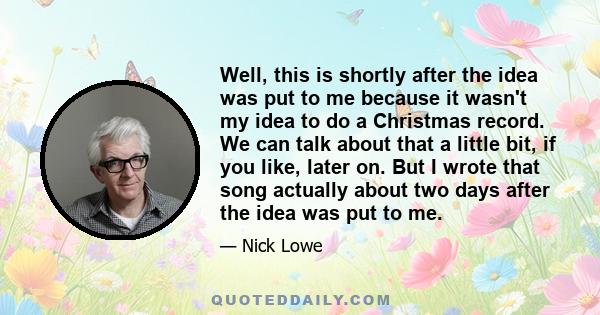 Well, this is shortly after the idea was put to me because it wasn't my idea to do a Christmas record. We can talk about that a little bit, if you like, later on. But I wrote that song actually about two days after the