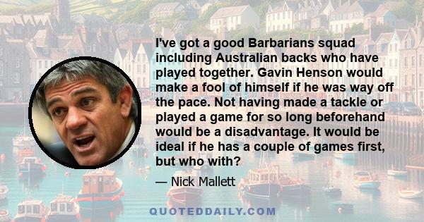 I've got a good Barbarians squad including Australian backs who have played together. Gavin Henson would make a fool of himself if he was way off the pace. Not having made a tackle or played a game for so long