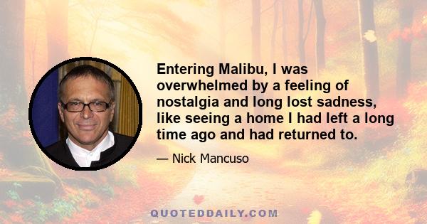 Entering Malibu, I was overwhelmed by a feeling of nostalgia and long lost sadness, like seeing a home I had left a long time ago and had returned to.