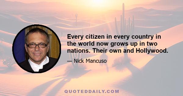 Every citizen in every country in the world now grows up in two nations. Their own and Hollywood.